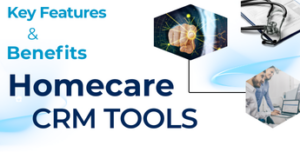 Key Features & Benefits to Look for in Home Care CRM Tools