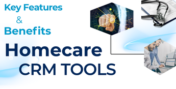 Key Features & Benefits to Look for in Home Care CRM Tools